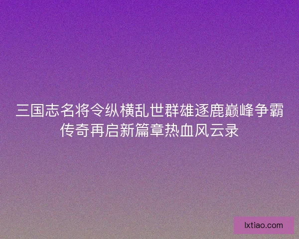 三国志名将令纵横乱世群雄逐鹿巅峰争霸传奇再启新篇章热血风云录
