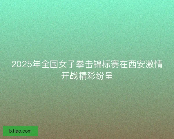 2025年全国女子拳击锦标赛在西安激情开战精彩纷呈
