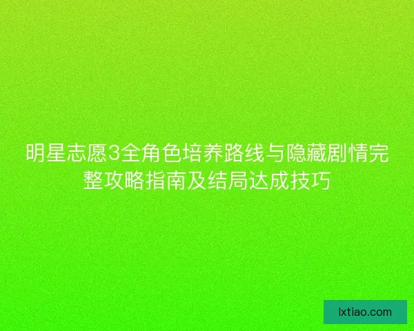 明星志愿3全角色培养路线与隐藏剧情完整攻略指南及结局达成技巧