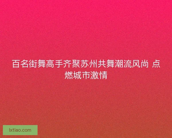 百名街舞高手齐聚苏州共舞潮流风尚 点燃城市激情
