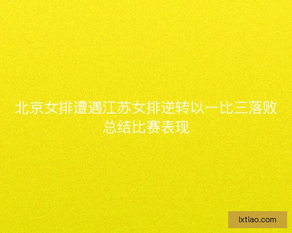 北京女排遭遇江苏女排逆转以一比三落败总结比赛表现