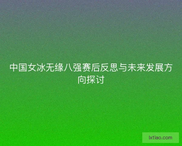 中国女冰无缘八强赛后反思与未来发展方向探讨