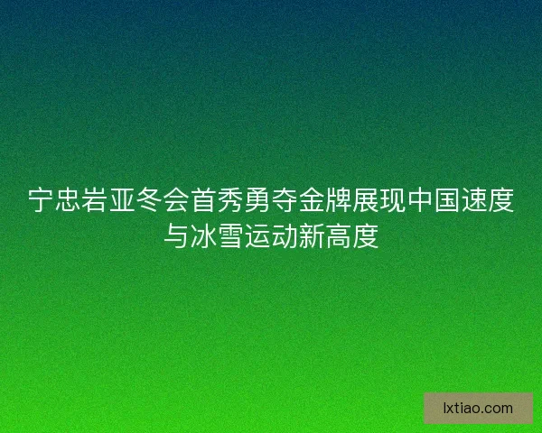 宁忠岩亚冬会首秀勇夺金牌展现中国速度与冰雪运动新高度