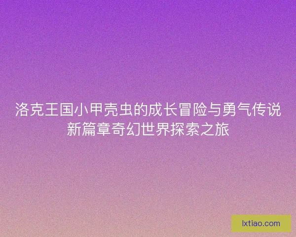 洛克王国小甲壳虫的成长冒险与勇气传说新篇章奇幻世界探索之旅