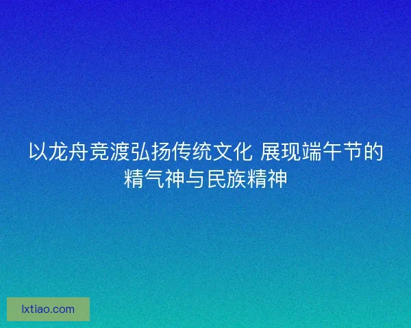 以龙舟竞渡弘扬传统文化 展现端午节的精气神与民族精神