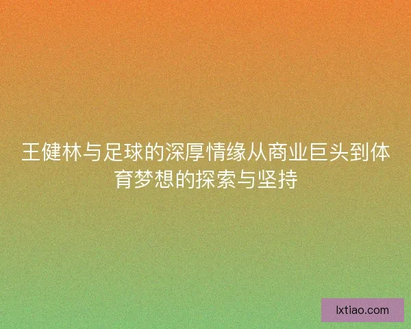 王健林与足球的深厚情缘从商业巨头到体育梦想的探索与坚持