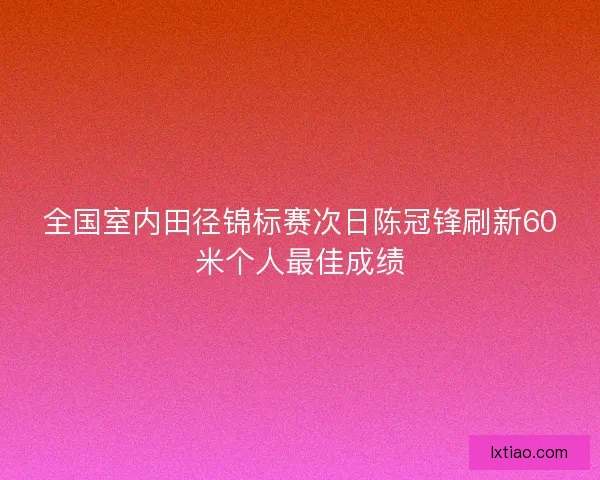全国室内田径锦标赛次日陈冠锋刷新60米个人最佳成绩