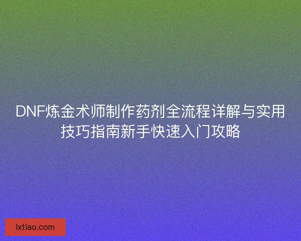 DNF炼金术师制作药剂全流程详解与实用技巧指南新手快速入门攻略