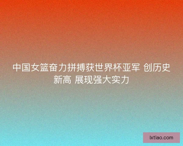 中国女篮奋力拼搏获世界杯亚军 创历史新高 展现强大实力