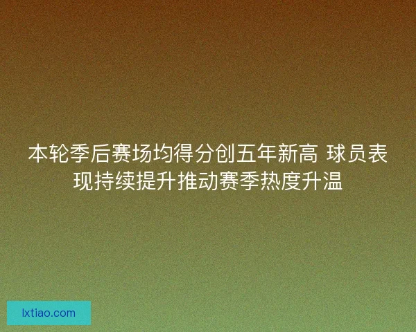 本轮季后赛场均得分创五年新高 球员表现持续提升推动赛季热度升温
